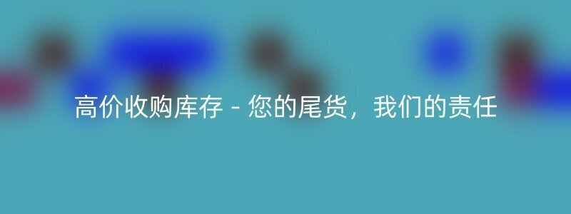 高价收购库存 - 您的尾货，我们的责任