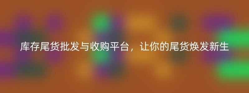 库存尾货批发与收购平台，让你的尾货焕发新生