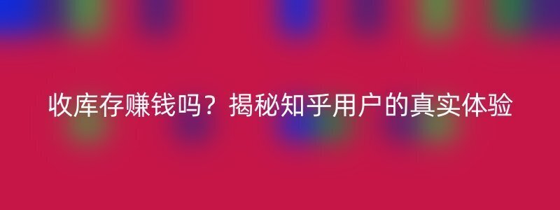 收库存赚钱吗？揭秘知乎用户的真实体验