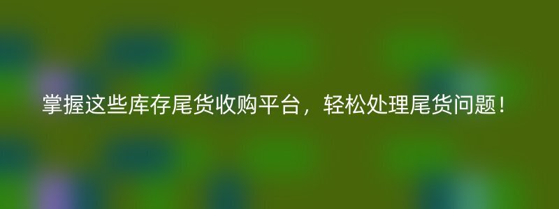 掌握这些库存尾货收购平台，轻松处理尾货问题！