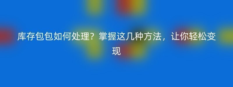 库存包包如何处理？掌握这几种方法，让你轻松变现