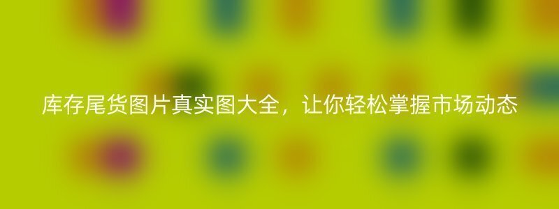 库存尾货图片真实图大全，让你轻松掌握市场动态