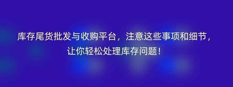 库存尾货批发与收购平台，注意这些事项和细节，让你轻松处理库存问题！