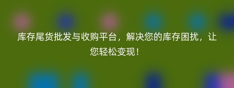 库存尾货批发与收购平台，解决您的库存困扰，让您轻松变现！