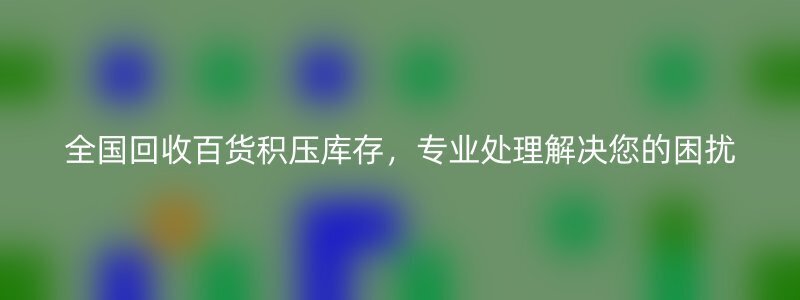 全国回收百货积压库存，专业处理解决您的困扰