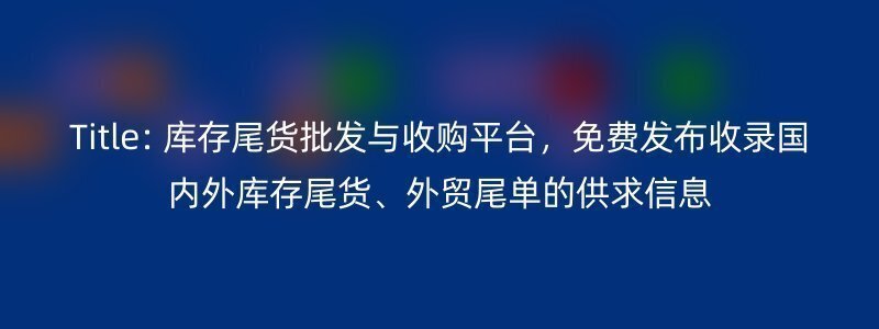 Title: 库存尾货批发与收购平台，免费发布收录国内外库存尾货、外贸尾单的供求信息