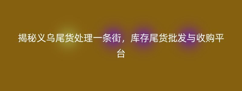 揭秘义乌尾货处理一条街，库存尾货批发与收购平台