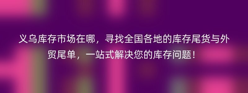 义乌库存市场在哪，寻找全国各地的库存尾货与外贸尾单，一站式解决您的库存问题！