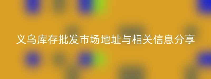 义乌库存批发市场地址与相关信息分享