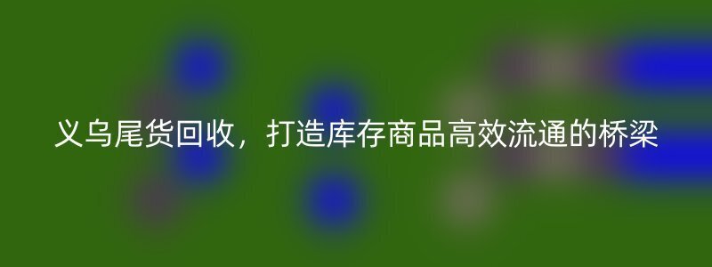 义乌尾货回收，打造库存商品高效流通的桥梁