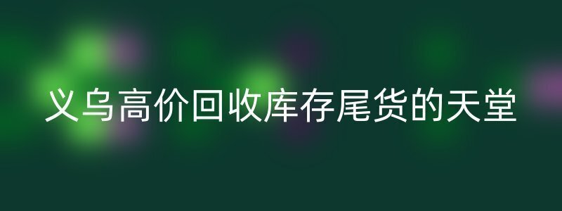 义乌高价回收库存尾货的天堂