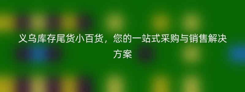 义乌库存尾货小百货，您的一站式采购与销售解决方案