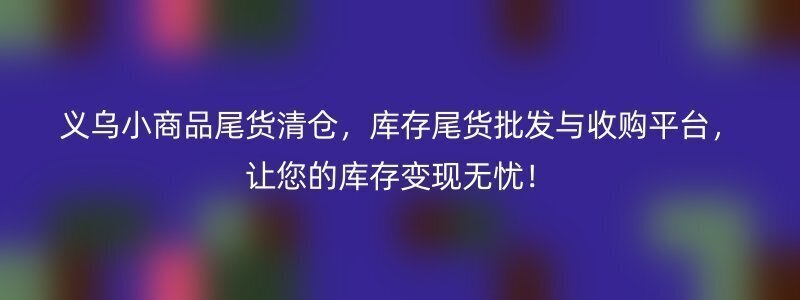 义乌小商品尾货清仓，库存尾货批发与收购平台，让您的库存变现无忧！