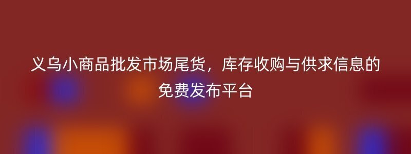 义乌小商品批发市场尾货，库存收购与供求信息的免费发布平台