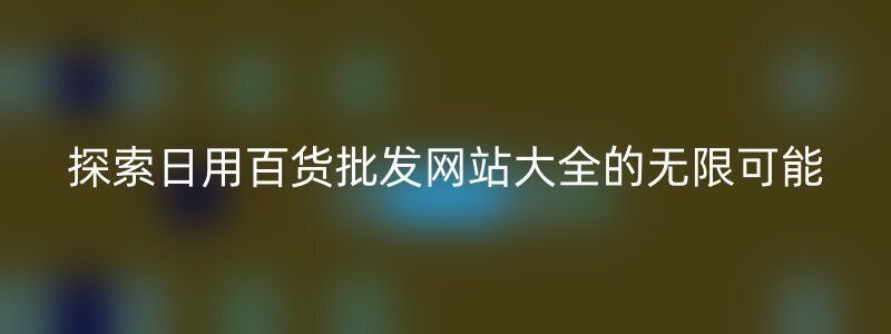 探索日用百货批发网站大全的无限可能