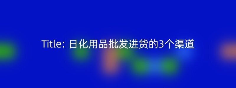 Title: 日化用品批发进货的3个渠道