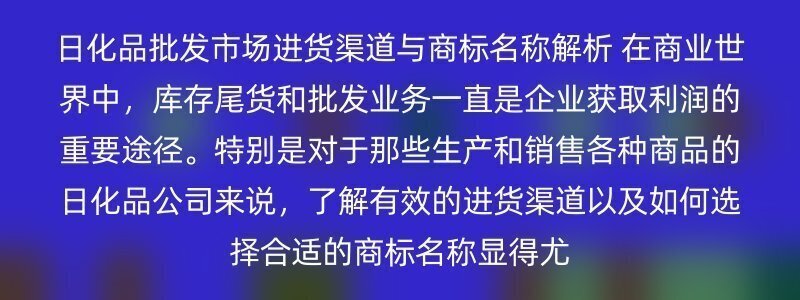 日化品批发市场进货渠道与商标名称解析 在商业世界中，库存尾货和批发业务一直是企业获取利润的重要途径。特别是对于那些生产和销售各种商品的日化品公司来说，了解有效的进货渠道以及如何选择合适的商标名称显得尤