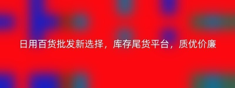 日用百货批发新选择，库存尾货平台，质优价廉