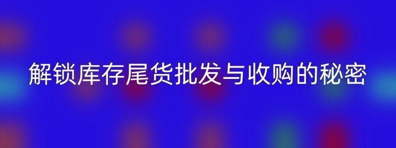 解锁库存尾货批发与收购的秘密