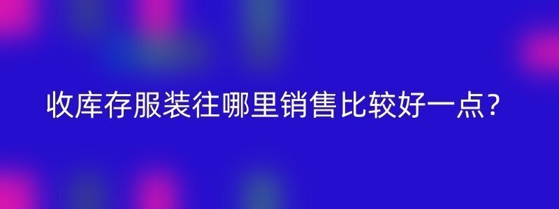 收库存服装往哪里销售比较好一点？