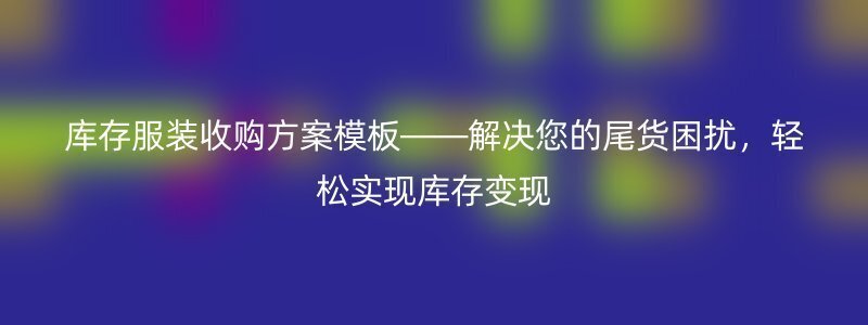 库存服装收购方案模板——解决您的尾货困扰，轻松实现库存变现