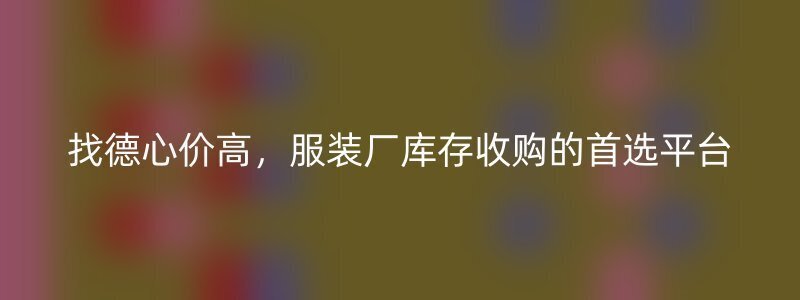 找德心价高，服装厂库存收购的首选平台