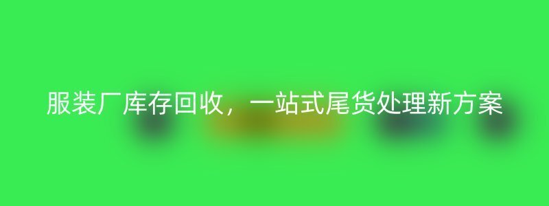 服装厂库存回收，一站式尾货处理新方案