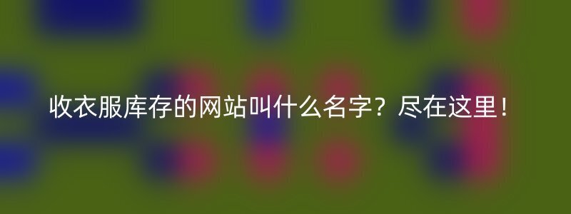 收衣服库存的网站叫什么名字？尽在这里！