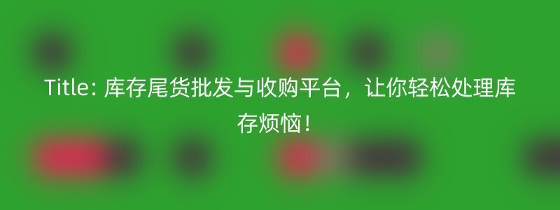 Title: 库存尾货批发与收购平台，让你轻松处理库存烦恼！