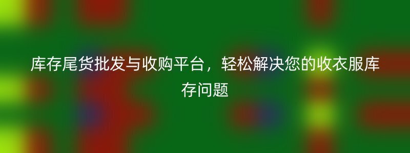 库存尾货批发与收购平台，轻松解决您的收衣服库存问题