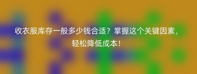 收衣服库存一般多少钱合适？掌握这个关键因素，轻松降低成本！