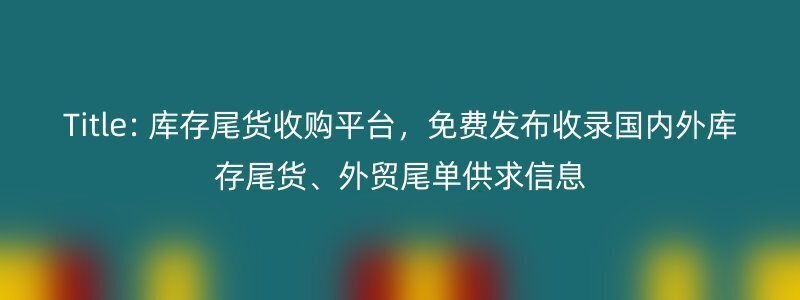 Title: 库存尾货收购平台，免费发布收录国内外库存尾货、外贸尾单供求信息