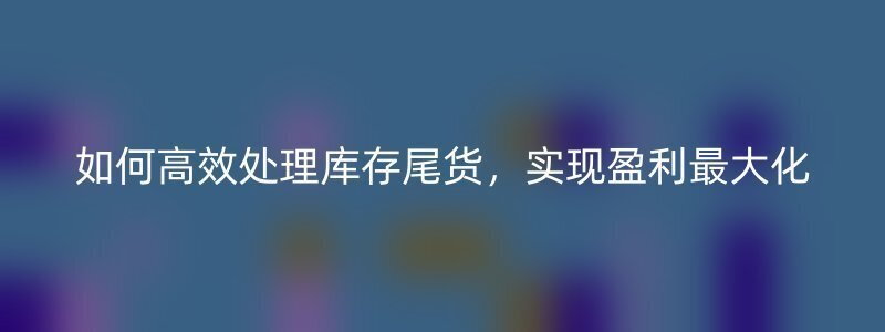 如何高效处理库存尾货，实现盈利最大化