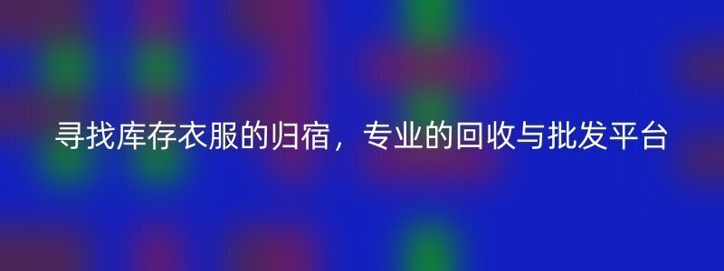 寻找库存衣服的归宿，专业的回收与批发平台