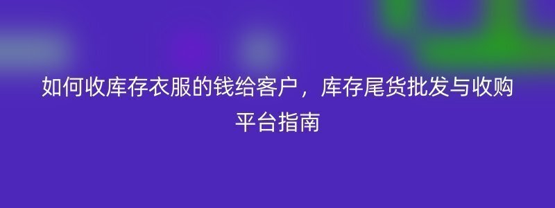 如何收库存衣服的钱给客户，库存尾货批发与收购平台指南