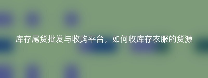 库存尾货批发与收购平台，如何收库存衣服的货源