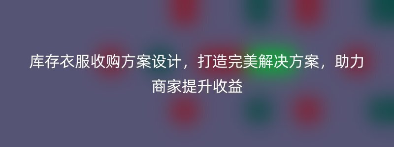 库存衣服收购方案设计，打造完美解决方案，助力商家提升收益