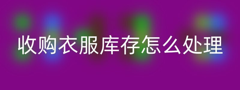 收购衣服库存怎么处理