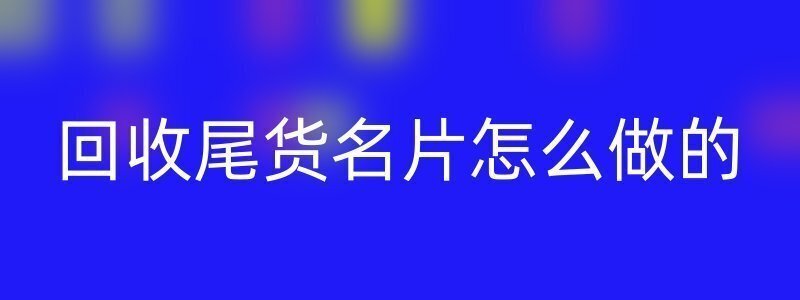 回收尾货名片怎么做的