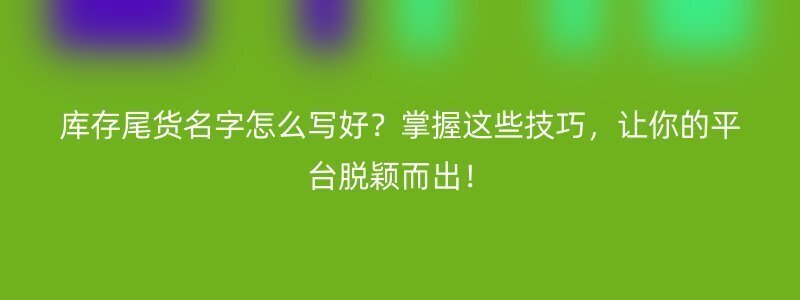 库存尾货名字怎么写好？掌握这些技巧，让你的平台脱颖而出！