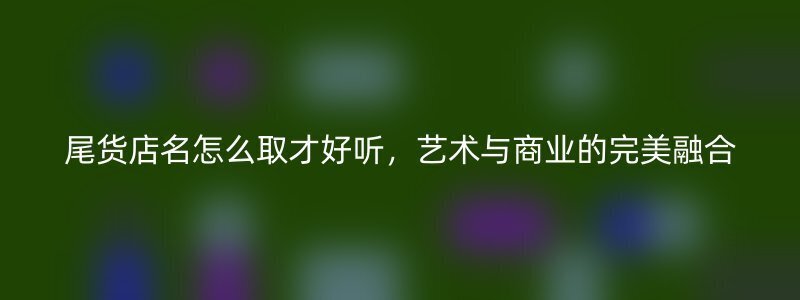 尾货店名怎么取才好听，艺术与商业的完美融合