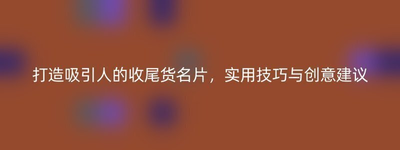 打造吸引人的收尾货名片，实用技巧与创意建议