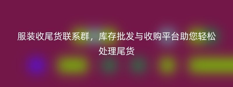 服装收尾货联系群，库存批发与收购平台助您轻松处理尾货