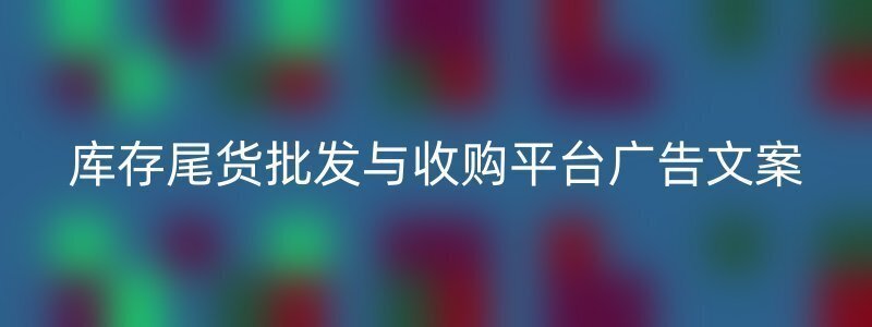 库存尾货批发与收购平台广告文案