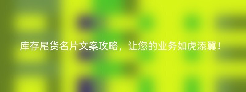 库存尾货名片文案攻略，让您的业务如虎添翼！