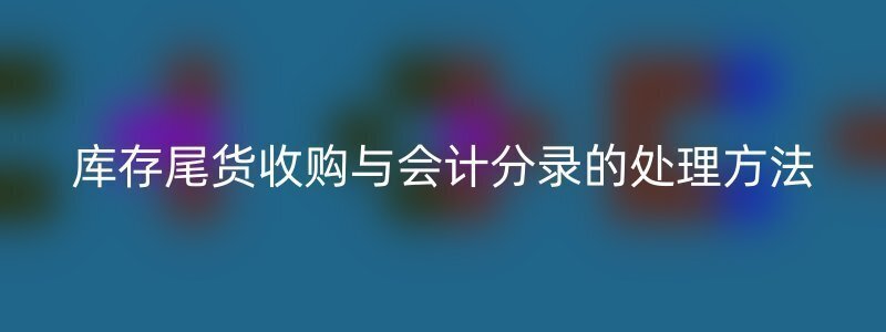 库存尾货收购与会计分录的处理方法