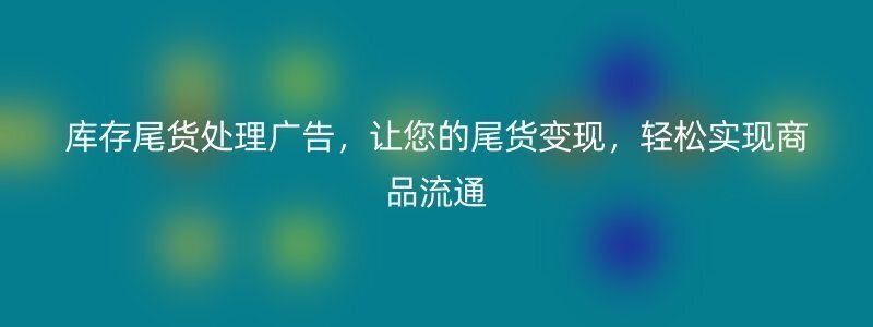 库存尾货处理广告，让您的尾货变现，轻松实现商品流通