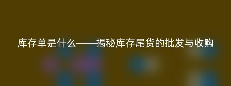 库存单是什么——揭秘库存尾货的批发与收购