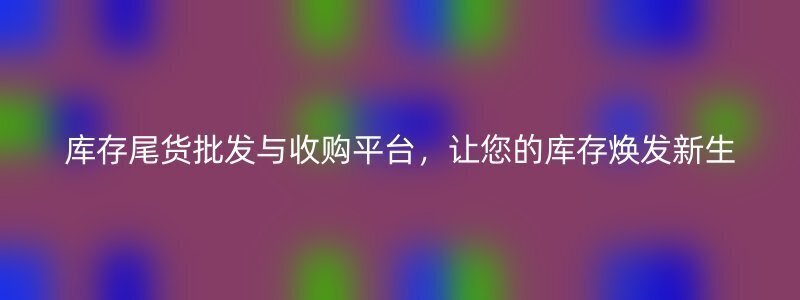 库存尾货批发与收购平台，让您的库存焕发新生