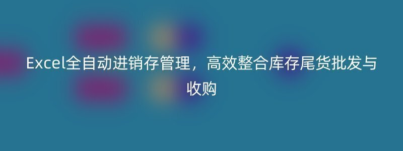 Excel全自动进销存管理，高效整合库存尾货批发与收购